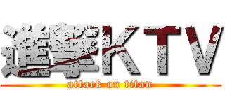 進撃ＫＴＶ (attack on titan)