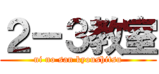 ２ー３教室 (ni no san kyoushitsu)