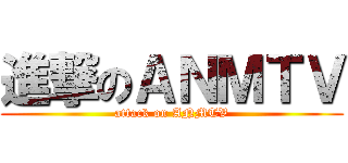 進撃のＡＮＭＴＶ (attack on ANMTV)