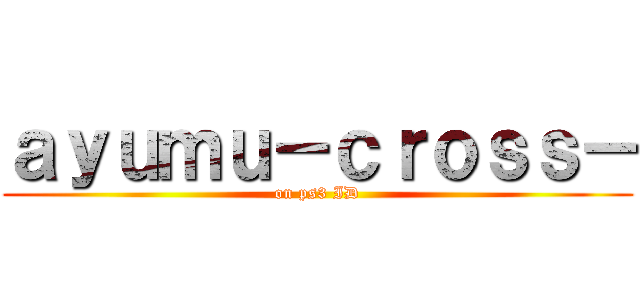 ａｙｕｍｕ－ｃｒｏｓｓ－ (on ps3 ID)