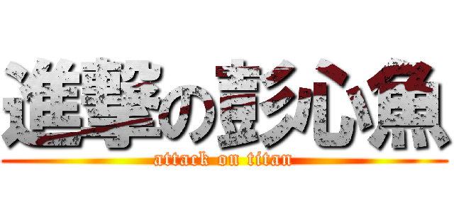 進撃の彭心魚 (attack on titan)