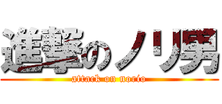 進撃のノリ男 (attack on norio)