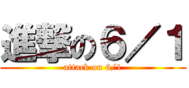 進撃の６／１ (attack on 6/1)