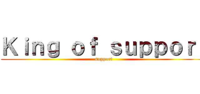 Ｋｉｎｇ ｏｆ ｓｕｐｐｏｒｔ (support)