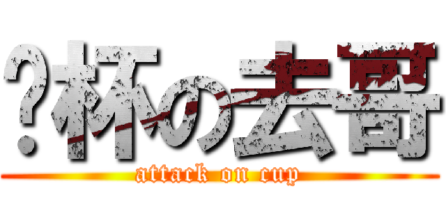 砸杯の去哥 (attack on cup)