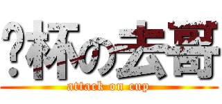 砸杯の去哥 (attack on cup)