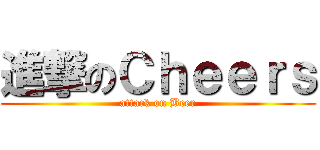 進撃のＣｈｅｅｒｓ (attack on Beer)