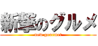 新撃のグルメ (new gourmet)