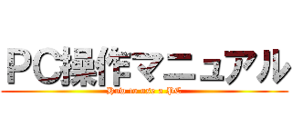 ＰＣ操作マニュアル (How to use a PC)