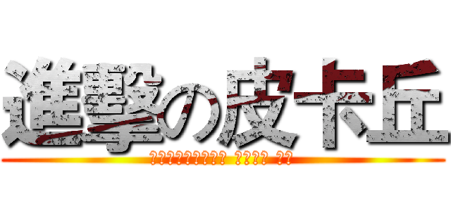 進擊の皮卡丘 (我也不知到要說什麼 我要睡了 ㄅㄅ)