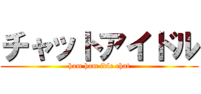 チャットアイドル (ham ham idle chat)