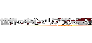 世界の中心でリア充を駆逐した非リア (attack on riaju)