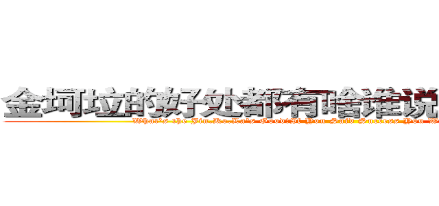 金坷垃的好处都有啥谁说对了就打死他 (What's the Jin.Ke.La's Good?If You Said Success You Will Be Killed (=v=) )