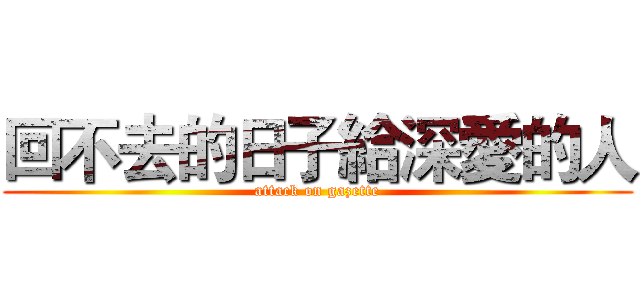 回不去的日子給深愛的人 (attack on gazette)