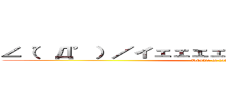 ∠（゜Д゜）／イェェェェェガァァァァァ！！！！   (Unable to comply)