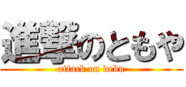 進撃のともや (attack on debu)