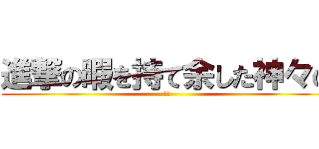 進撃の暇を持て余した神々の (遊び)