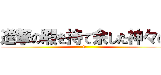 進撃の暇を持て余した神々の (遊び)