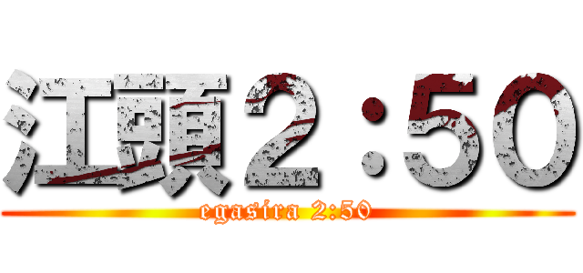 江頭２：５０ (egasira 2:50)