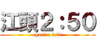 江頭２：５０ (egasira 2:50)