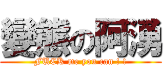 變態の阿湧 (FUCK me you can ! !)