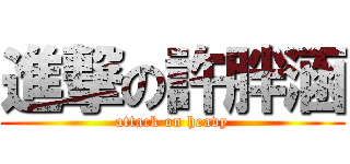 進撃の許胖涵 (attack on heavy)