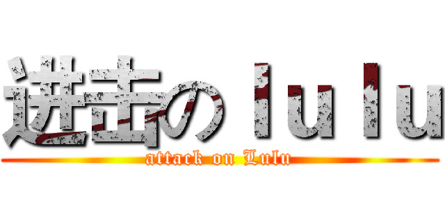 进击のｌｕｌｕ (attack on Lulu)