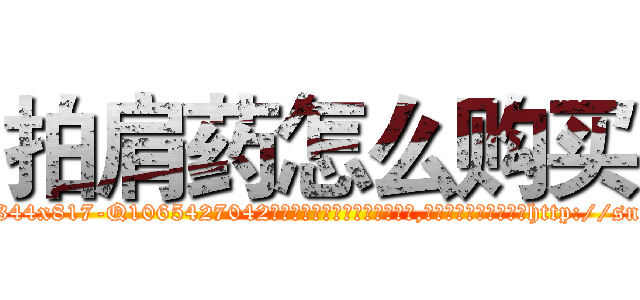 拍肩药怎么购买 (拍肩药怎么购买【电-151x68344x817-Q1065427042元吉药业】我们做的是长期生意,靠的是老客户长期支持http://sngk.net/Sg4W5z

参考消息网我们做的是长期生意,靠的是老客户长期支持也许我们早该意识到，就连鲍勃·霍斯金斯（金球奖戏剧类电影男主角 
)