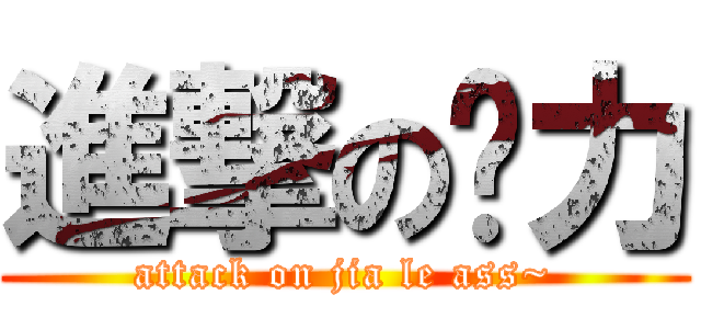 進撃の进力 (attack on jia le ass~)