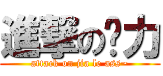 進撃の进力 (attack on jia le ass~)