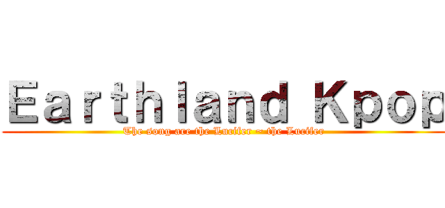 Ｅａｒｔｈｌａｎｄ Ｋｐｏｐ (The song are the Lucifer ~ the Lucifer)