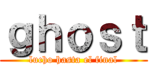 ｇｈｏｓｔ (lucho hasta el final)