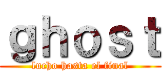 ｇｈｏｓｔ (lucho hasta el final)
