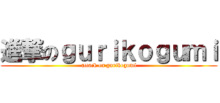 進撃のｇｕｒｉｋｏｇｕｍｉ (attack on gurikogumi)