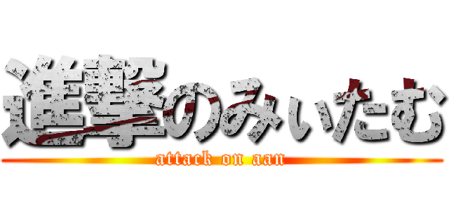 進撃のみぃたむ (attack on aan)