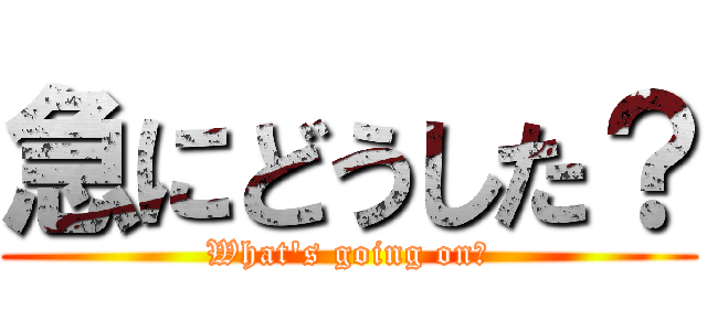 急にどうした？ (What's going on?)