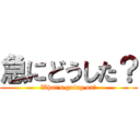 急にどうした？ (What's going on?)