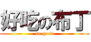 好吃の布丁 (so good)