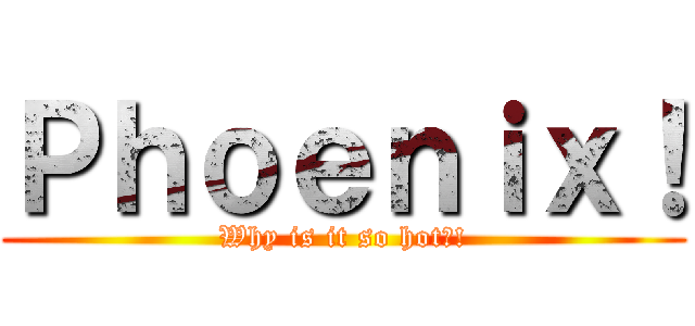 Ｐｈｏｅｎｉｘ！ (Why is it so hot?!)