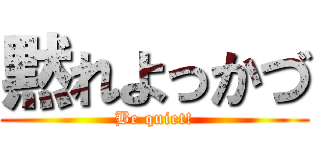 黙れよっかづ (Be quiet!)