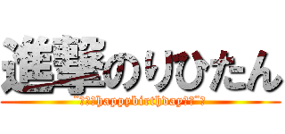 進撃のりひたん (¨̮♡⃛happybirthday♡⃛¨̮)