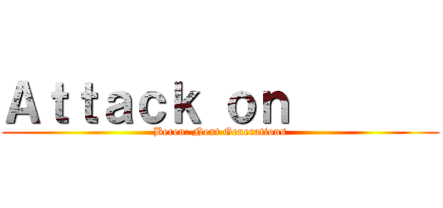 Ａｔｔａｃｋ ｏｎ        (Beren: Next Generations)