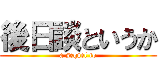 後日談というか (a sequel to)