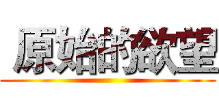  原始的欲望 ()
