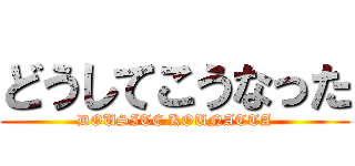 どうしてこうなった (DOUSITE KOUNATTA)