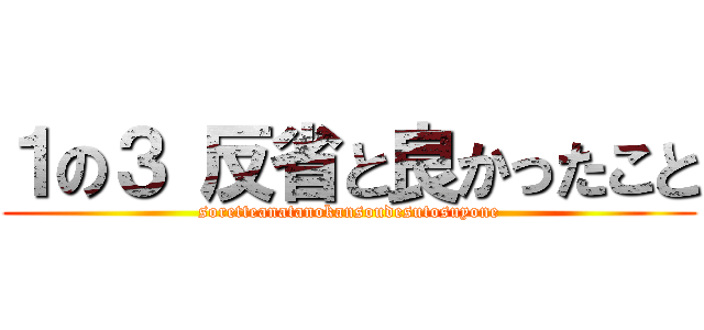 １の３ 反省と良かったこと (soretteanatanokansoudesutosuyone)