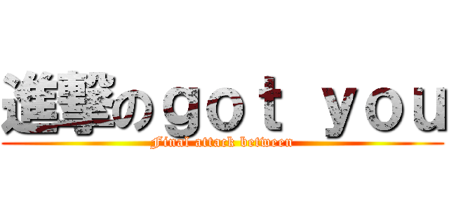 進撃のｇｏｔ ｙｏｕ (Final attack between)