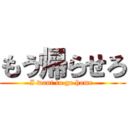 もう帰らせろ (I want to go home )