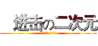    进击の二次元 (　　アニメ/ゲーム)