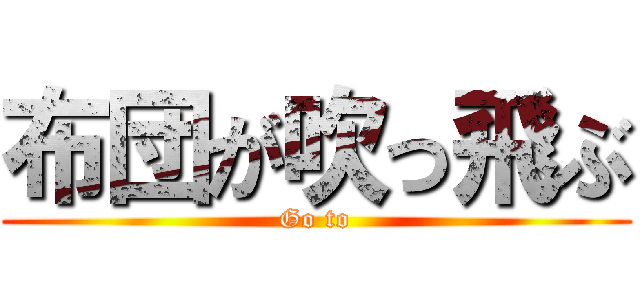 布団が吹っ飛ぶ (Go to)